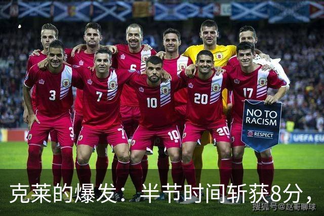 克莱的爆发：半节时间斩获8分，三分投篮后又展现中投实力