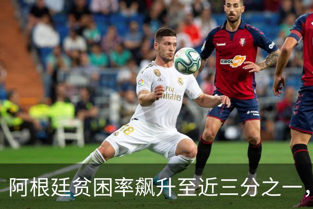 阿根廷贫困率飙升至近三分之一，米莱面临艰难施政挑战