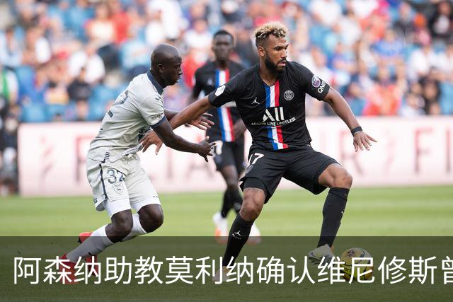 阿森纳助教莫利纳确认维尼修斯曾在转会谈判桌上
